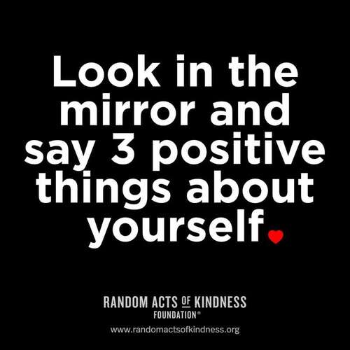 Look in the mirror and say 3 positive things about yourself.