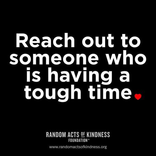 Reach out to someone who is having a tough time.