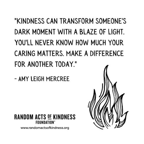 Kindness can transform someone's dark moment with a blaze of light. You'll never know how much your caring matters. Make a difference for another today. Amy Leigh Mercree