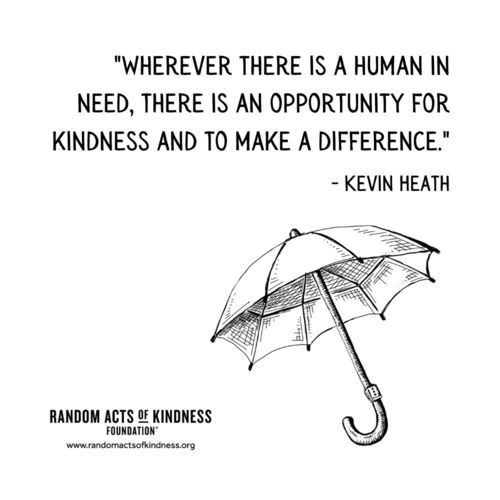 Wherever there is a human in need, there is an opportunity for kindness and to make a difference. Kevin Heath