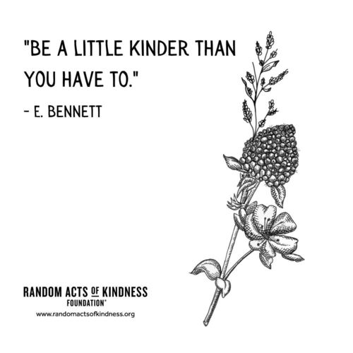 “Be a little kinder than you have to.” E. Bennett