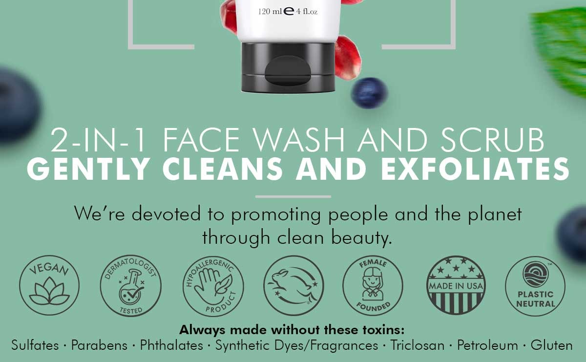 2-IN-1 FACE WASH AND SCRUB
GENTLY CLEANS AND EXFOLIATES
We're devoted to promoting people and the planet
through clean beauty.
Always made without these toxins:
Sulfates  17 Parabens  17 Phthalates  17 Synthetic Dyes/Fragrances  17 Triclosan  17 Petroleum  17 Gluten