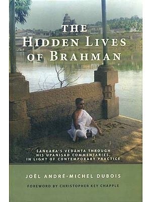 The Hidden Lives of Brahman (Sankara’s Vedanta Through His Upanisad Commentaries, In Light of Contemporary Practice)