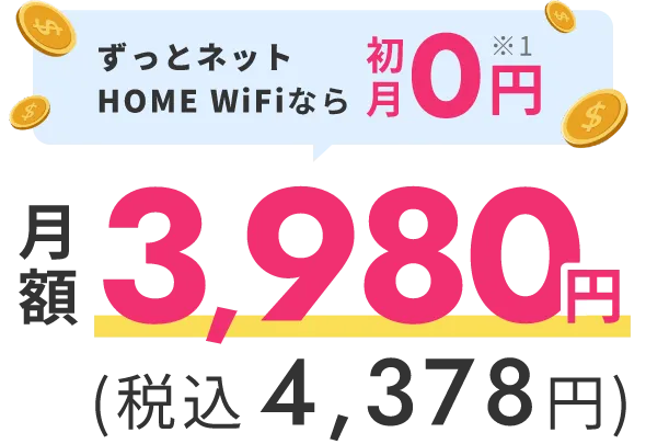 ずっとネットHOME WiFiなら初月0円※1。以降は月額3,980円(税込4,378円)