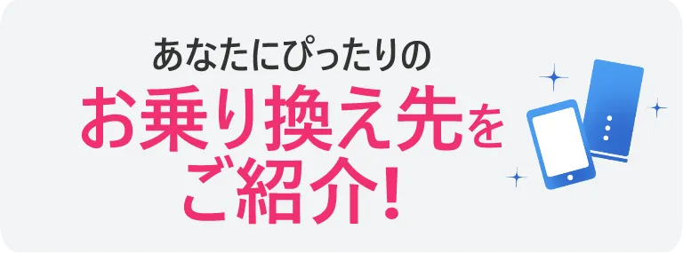 あなたにぴったりなお乗り換え先をご紹介！