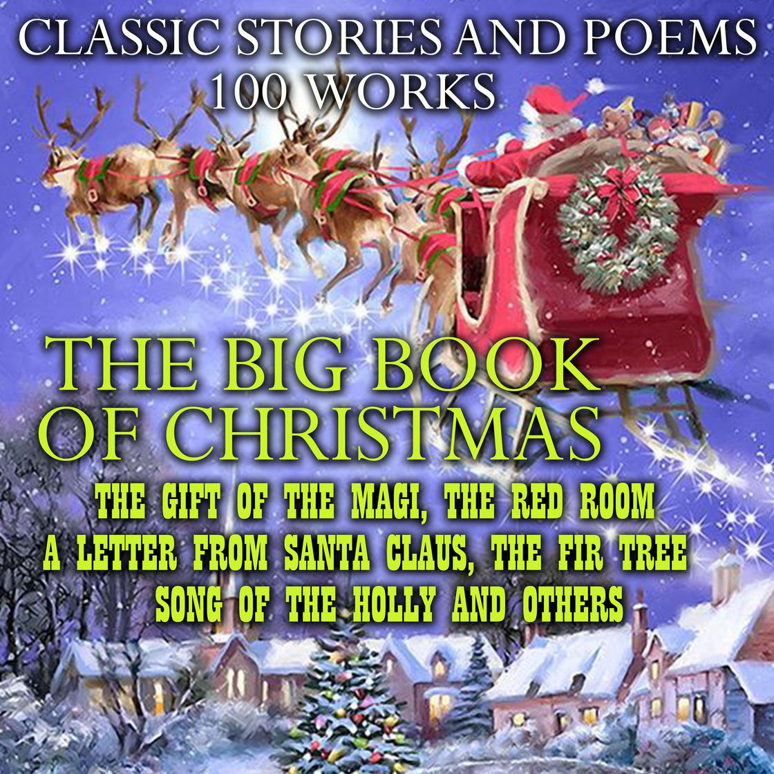 The Big Book of Christmas. Classic Stories and Poems (100 works) by Charles Dickens, L.M. Montgomery, L. Frank Baum, Mark Twain, Louisa May Alcott, Leo Tolstoy, Henry Wadsworth Longfellow, Nikolai Gogol, William Dean Howells, Joseph Rudyard Kipling, Elizabeth Harrison, John Milton, Hans Christian Andersen, Selma Lagerlof, Clement Moore, Henry van Dyke, Beatrix Potter, Anton Chekhov, O.Henry, Hesba Stretton, Kenneth Grahame, Robert Louis Stevenson, Walter Scott, Alfred Tennyson, Thomas Hardy, William Butler Yeats, William Makepeace Thackeray, Charles Kingsley, Eugene Field, Emily Dickinson, Willa Cather, Arthur Conan Doyle, Fyodor Dostoyevsky, Johann Wolfgang von Goethe, Washington Irving, George MacDonald, James Joyce, Saki, William Shakespeare, Harriet Beecher Stowe & Oscar Wilde