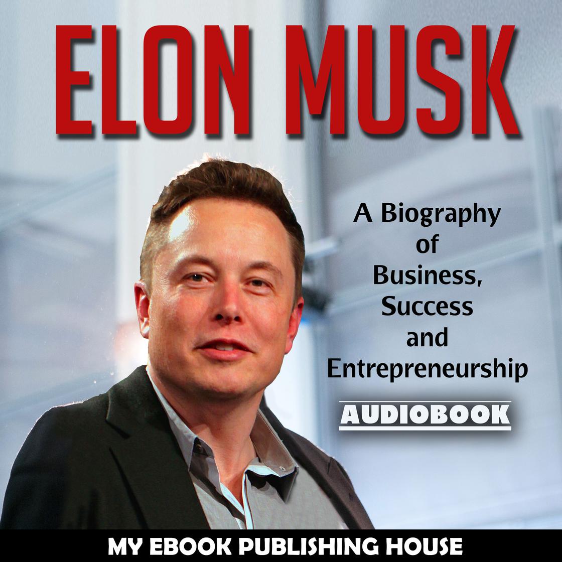 Elon Musk: A Biography of Business, Success and Entrepreneurship (Tesla, SpaceX, Billionaire) by My Ebook Publishing House