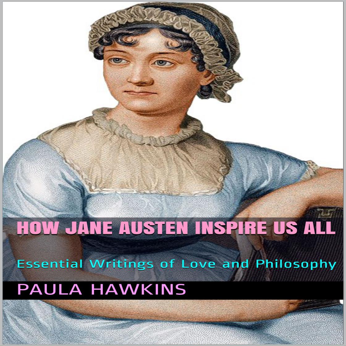 How Jane Austen Inspire Us All: Essential Writings of Love and Philosophy by Paula Hawkins