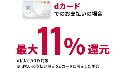 dカードでのお支払いの場合 最大11%還元 d払い※/iDも対象 ※d払いの支払い設定をdカードに設定した場合