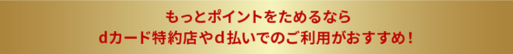 もっとポイントをためるならdカード特約店やd払いでのご利用がおすすめ！