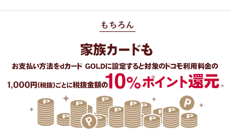 もちろん 家族カードもお支払い方法をdカード GOLDに設定すると対象のドコモ利用料金の1,000円（税抜）ごとに税抜金額の10％ポイント還元※