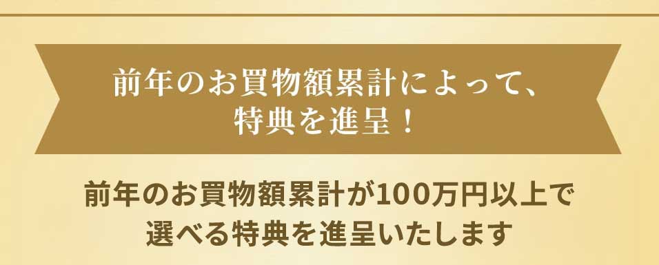 前年のお買物額累計によって、特典を進呈！ 前年のお買物額累計が100万円以上で年会費相当の選べる特典を進呈いたします