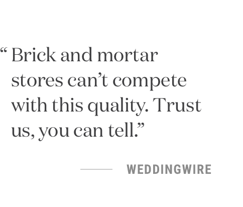 Brick and mortar stores can’t compete with this quality. Trust us, you can tell. -WeddingWire