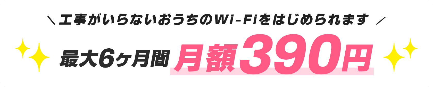 ＼工事がいらないおうちのWi-Fiをはじめられます／最大6ヶ月間月額390円