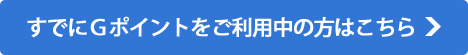 すでにＧポイントをご利用中の方はこちら