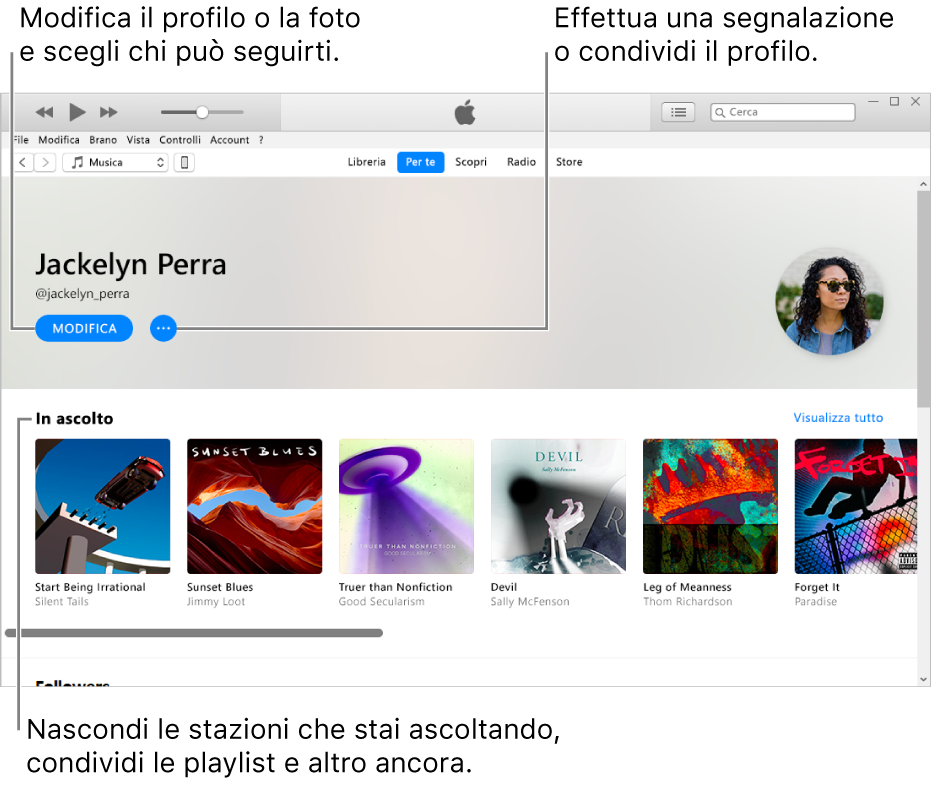 La pagina del profilo su Apple Music: Nell'angolo superiore destro sotto il tuo nome, seleziona Modifica per modificare il profilo o la foto e scegli chi può seguirti. Sulla destra di Modifica, fai clic sul pulsante del menu Azione per effettuare una segnalazione o condividere il profilo. Sotto l'intestazione della musica in ascolto sono presenti gli album che stai ascoltando e puoi fare clic sul pulsante del menu Azione per nascondere le stazioni che stai ascoltando, per condividere le playlist e altro ancora.