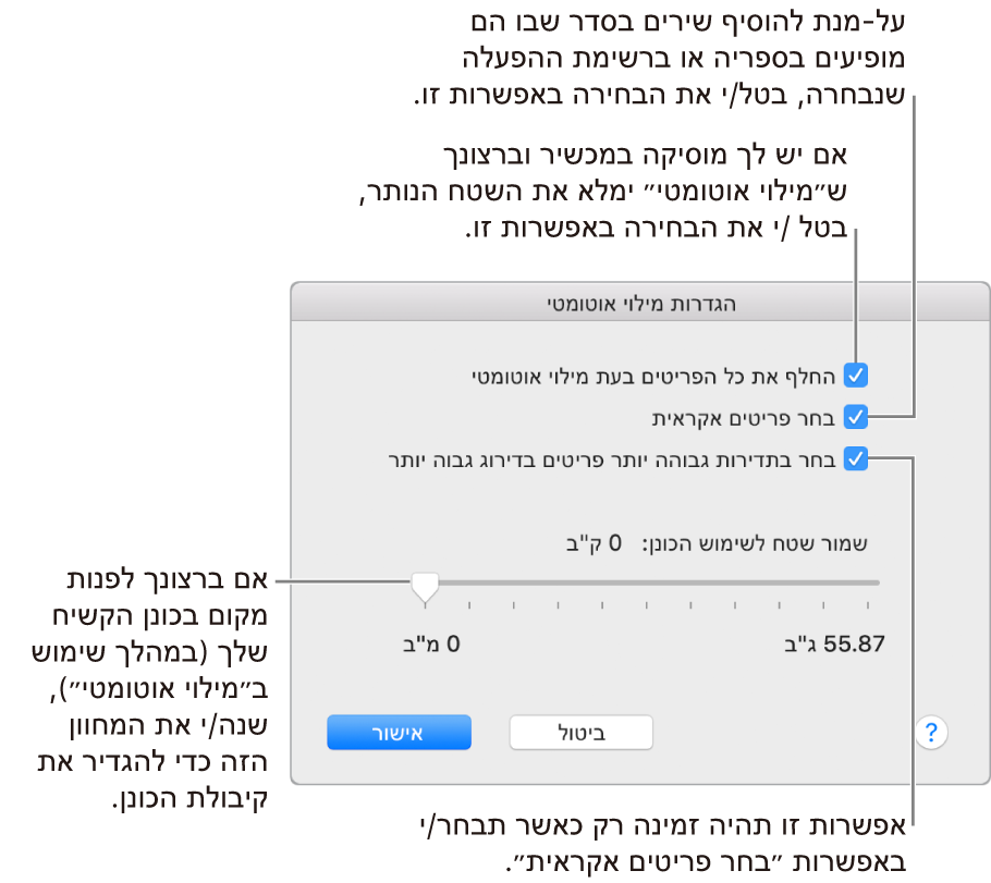 תיבת הדו-שיח ״הגדרות מילוי אוטומטי״, עם ארבע אפשרויות, מלמעלה עד למטה. אם יש לך מוסיקה במכשיר וברצונך ש״מילוי אוטומטי״ ימלא את שאר המקום, בטל/י את הבחירה באפשרות ״החלף את כל הפריטים בעת מילוי אוטומטי״. להוספת שירים בסדר שבו הם מופיעים בספריה או ברשימה נבחרת, בטל/י את הבחירה באפשרות ״בחר פריטים אקראית״. האפשרות הבאה, ״בחר בתדירות גבוהה יותר פריטים בדירוג גבוה יותר״, זמינה רק כאשר האפשרות ״בחר פריטים אקראית״ נבחרת. אם ברצונך להשאיר שטח לשימוש ככונן קשיח, כוונן/י את המחוון כדי להגדיר את קיבולת הכונן.