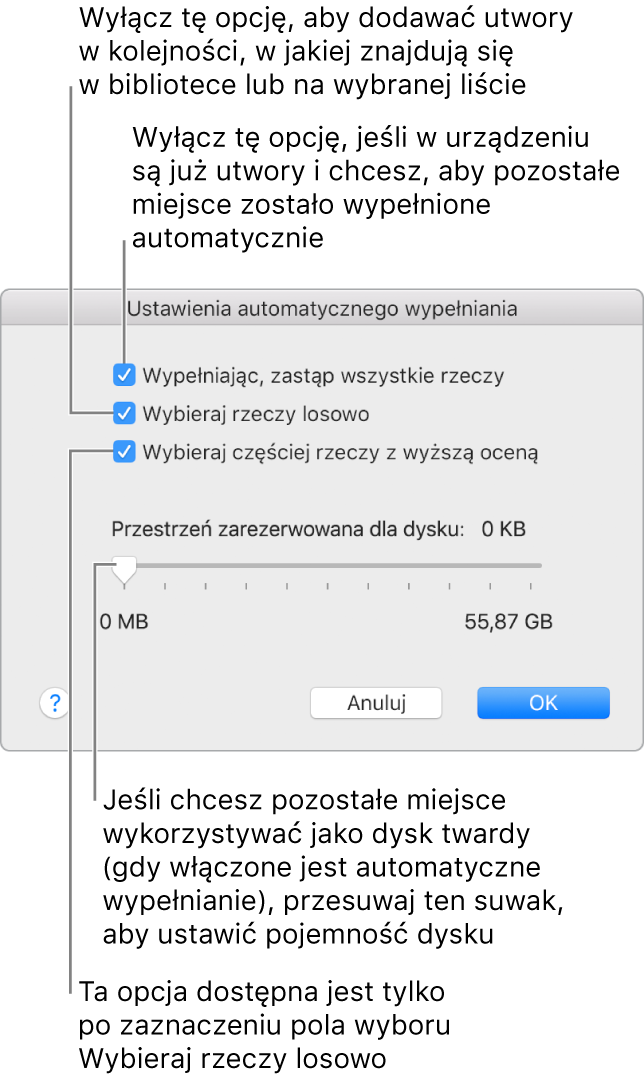 Okno dialogowe Ustawienia automatycznego wypełniania z czterema opcjami od góry do dołu. Jeśli masz na urządzeniu muzykę i chcesz zapełnić muzyką pozostałe wolne miejsce, usuń zaznaczenie opcji Wypełniając, zastąp wszystkie rzeczy. Aby dodać utwory w tej samej kolejności, w jakiej występują w bibliotece lub na zaznaczonej playliście, usuń zaznaczenie opcji Wybieraj rzeczy losowo. Kolejna opcja — Wybieraj częściej rzeczy z wyższą oceną — jest dostępna tylko wtedy, gdy wybrana jest opcja Wybieraj rzeczy losowo. Jeśli chcesz wydzielić część miejsca na urządzeniu w celu używania go jako dysku, zmień odpowiednio położenie suwaka i dostosuj pojemność dysku.