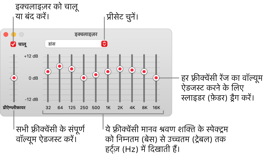 इक्वलाइजर विंडो: iTunes इक्वलाइजर को चालू करने के लिए चेकबॉक्स ऊपरी-बाएँ कोने पर है। इसके सामने इक्वलाइजर प्रीसेट्स वाला पॉप-अप मेनू है। अधिक बाईं ओर, प्रीऐम्प के साथ फ़्रीक्वेंसीज़ के समग्र वॉल्यूम को समायोजित करें। इक्वलाइजर प्रीसेट्स के नीचे, विभिन्न फ़्रीक्वेंसी रेंज के साउंड लेवल को समायोजित करें, जो निम्नतम से उच्चतम मानव श्रवण स्पेक्ट्रम को निरूपित करते हैं।