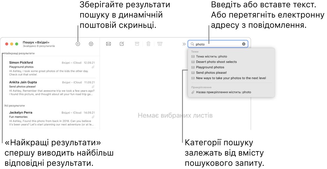 Поштова скринька, в якій виконується пошук, виділяється на панелі пошуку. Щоб виконати пошук в іншій поштовій скриньці, клацніть її назву. Можна ввести чи вставити текст у поле для пошуку або перетягнути адресу електронної пошти з листа. Під час введення внизу поля для пошуку з’являються пропозиції. Їх упорядковано за категоріями, наприклад «Тема» чи «Вкладення», залежно від тексту для пошуку. У розділі «Найкращі результати» показано спочатку найбільш влучні результати.