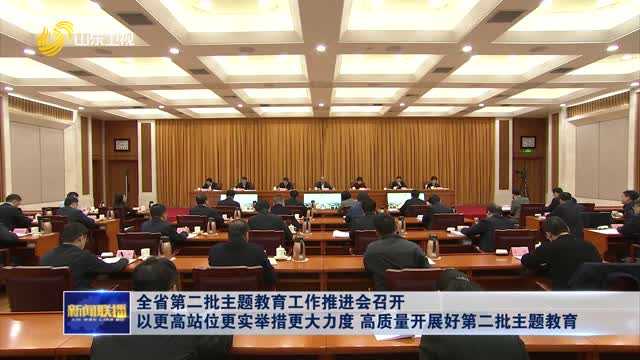 全省第二批主题教育工作推进会召开 以更高站位更实举措更大力度 高质量开展好第二批主题教育