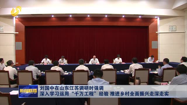 刘国中在山东江苏调研时强调 深入学习运用“千万工程”经验 推进乡村全面振兴走深走实