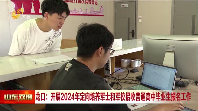 龙口：开展2024年定向培养军士和军校招收普通高中毕业生报名工作