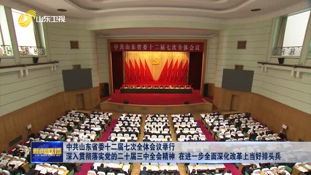 中共山东省委十二届七次全体会议举行 深入贯彻落实党的二十届三中全会精神 在进一步全面深化改革上当好排头兵