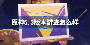 原神5.3版本游迹怎么样 原神5.3版本绘想游迹新增活动介绍