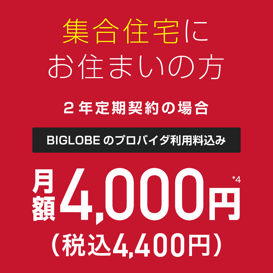 集合住宅にお住まいの方2年定期契約の場合BIGLOBEのプロバイダ利用料込み月額4,000円(税込4,400円)＊4