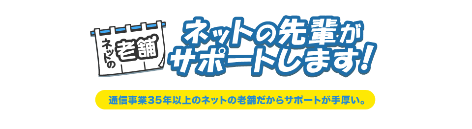 ネットの老舗 ネットの先輩がサポートします！通信事業35年以上のネットの老舗だからサポートが手厚い。