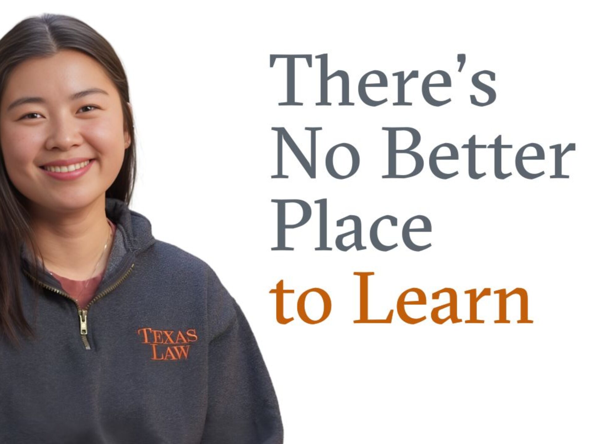 Laura Zhang '26 in a Texas Law gray fleece smiles to camera while the words There's No better Place To Learn are superimposed against a white background on the right side of the image.