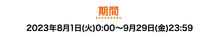 期間
	2023年8月1日(火)0:00〜9月29日(金)23:59