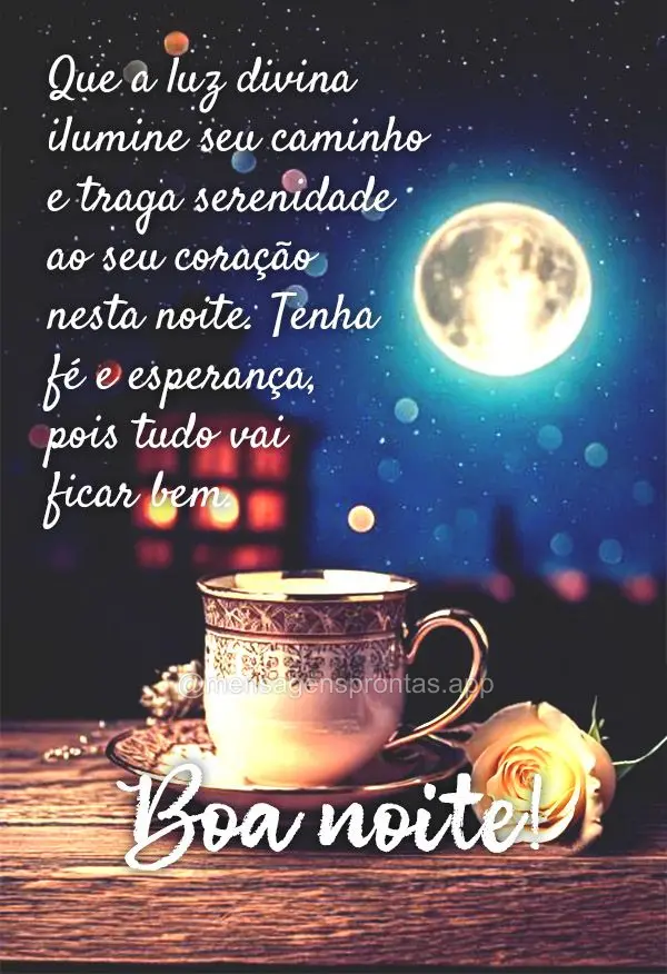 Que a luz divina ilumine seu caminho e traga serenidade ao seu coração nesta noite. Tenha fé e esperança, pois tudo vai ficar bem. Boa noite!