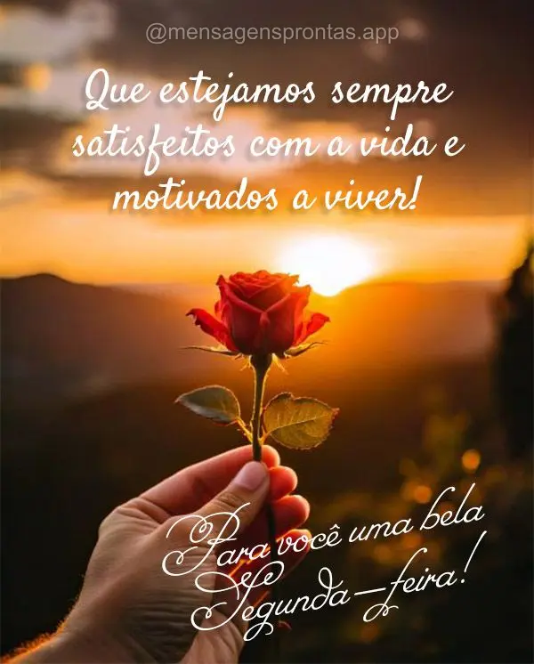 Que estejamos sempre satisfeitos com a vida e motivados a viver! Para você uma bela Segunda-feira!