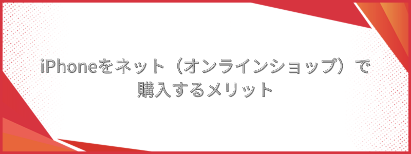 iPhoneをネット（オンラインショップ）で購入するメリット