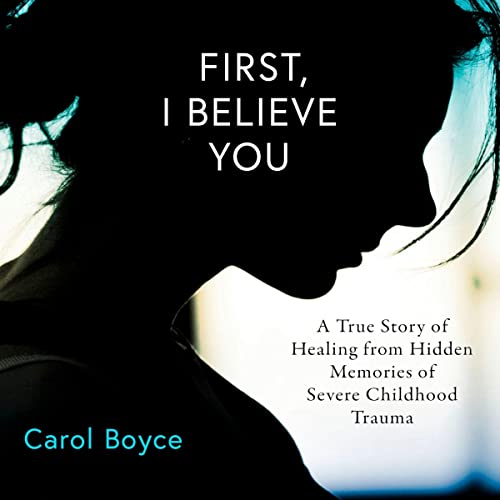 First, I Believe You: A True Story of Healing from Hidden Memories of Severe Childhood Trauma Audiobook By Carol C. Boyce cover art