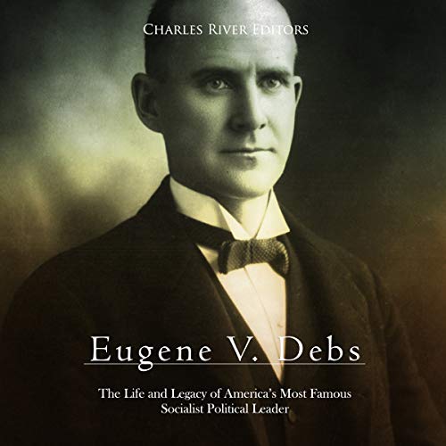 Eugene V. Debs: The Life and Legacy of America’s Most Famous Socialist Political Leader cover art