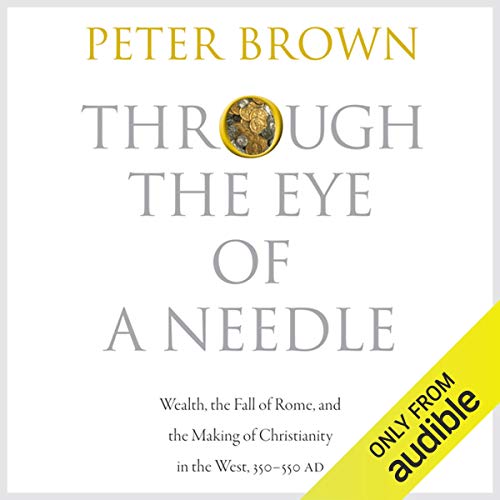 Through the Eye of a Needle: Wealth, the Fall of Rome, and the Making of Christianity in the West, 350-550 AD cover art