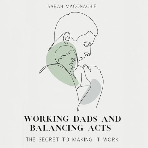 Working Dads and Balancing Acts Audiobook By Sarah Maconachie, Peter Clark, Adrian Engel, David Taylor, Jason Frishman, Brad 