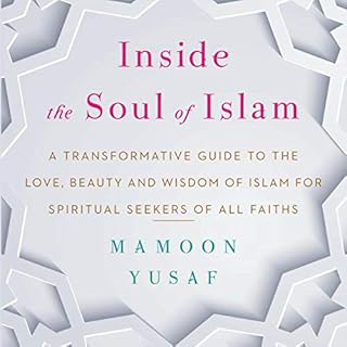 Inside the Soul of Islam: A Transformative Guide to the Love, Beauty and Wisdom of Islam for Spiritual Seekers of all Faiths 