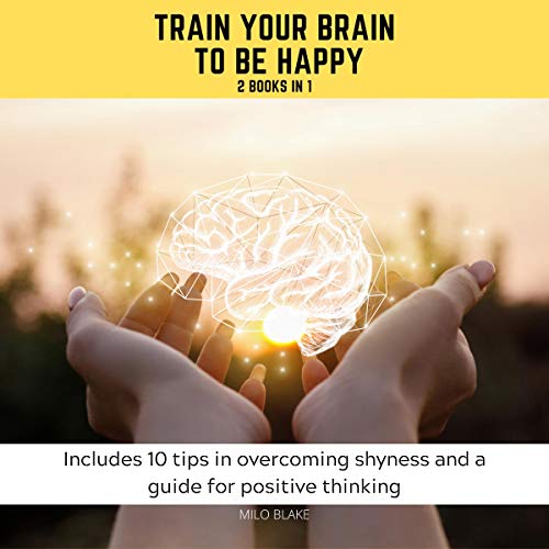 Train Your Brain to Be Happy: 2 Books in 1: Includes 10 Tips in Overcoming Shyness and a Guide for Positive Thinking Audiolib