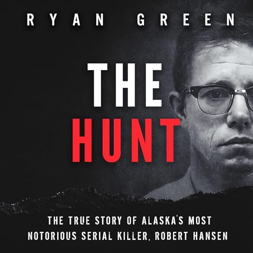 The Hunt: The True Story of Alaska's Most Notorious Serial Killer, Robert Hansen Audiobook By Ryan Green cover art