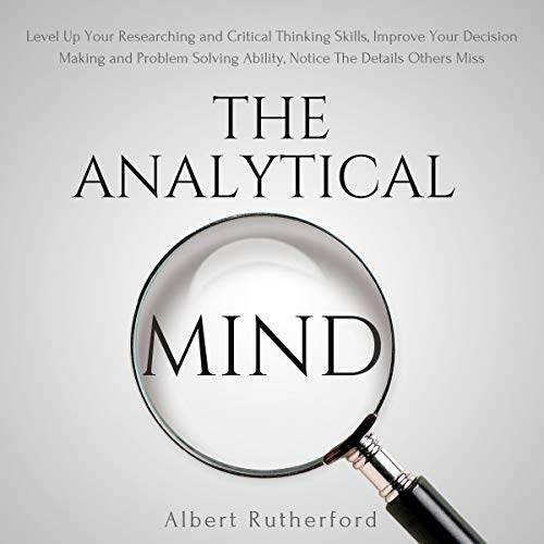 The Analytical Mind: Level Up Your Researching and Critical Thinking Skills, Improve Your Decision Making and Problem Solving