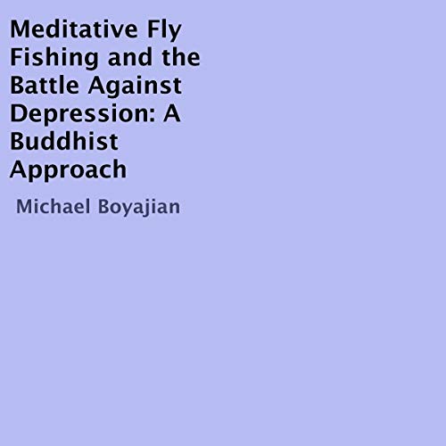 Meditative Fly Fishing and the Battle Against Depression: A Buddhist Approach Audiobook By Michael Boyajian cover art