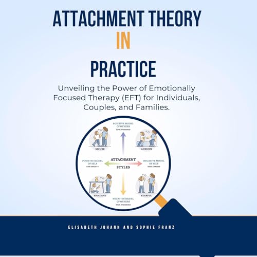 Attachment Theory in Practice: Unveiling the Power of Emotionally Focused Therapy (EFT) for Individuals, Couples, and Familie