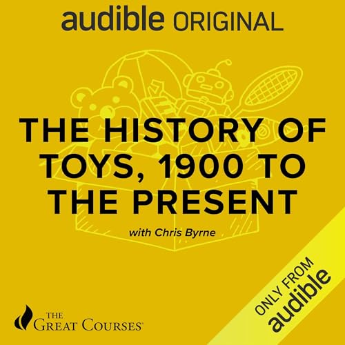 The History of Toys, 1900 to the Present Audiobook By Chris Byrne, The Great Courses cover art