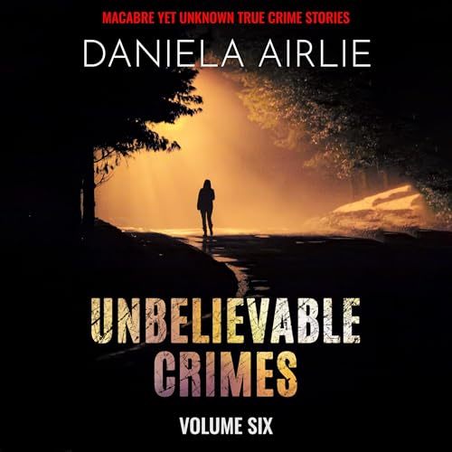 Unbelievable Crimes Volume Six: Macabre Yet Unknown True Crime Stories Audiobook By Daniela Airlie cover art