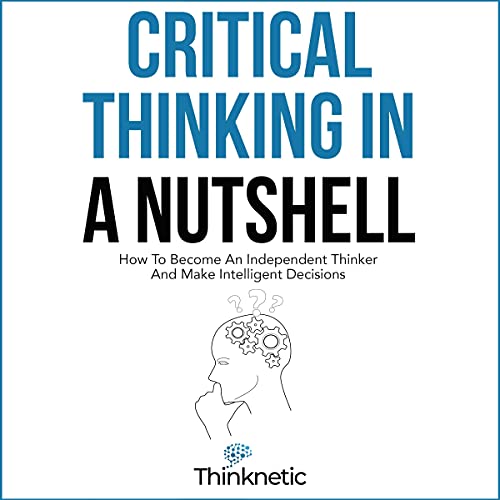 Critical Thinking in a Nutshell: How to Become an Independent Thinker and Make Intelligent Decisions cover art