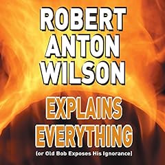 Robert Anton Wilson Explains Everything (or Old Bob Exposes His Ignorance) cover art